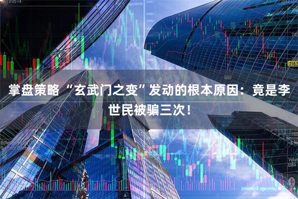 掌盘策略 “玄武门之变”发动的根本原因:竟是李世民被骗三次!