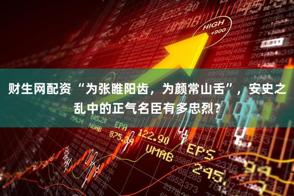 财生网配资 “为张睢阳齿,为颜常山舌”,安史之乱中的正气名臣有多忠烈?