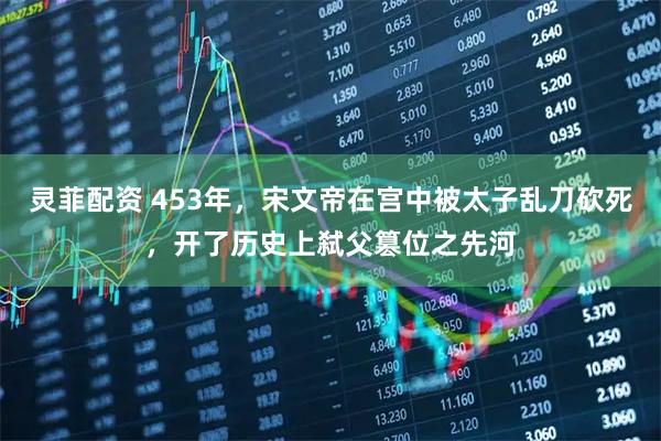 灵菲配资 453年,宋文帝在宫中被太子乱刀砍死,开了历史上弑父篡位之先河