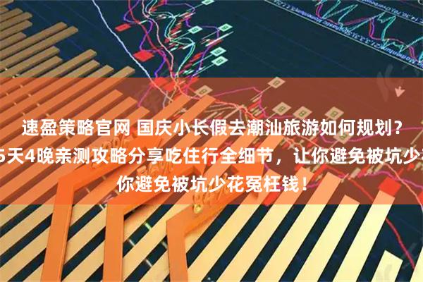 速盈策略官网 国庆小长假去潮汕旅游如何规划？这份潮汕5天4晚亲测攻略分享吃住行全细节，让你避免被坑少花冤枉钱！