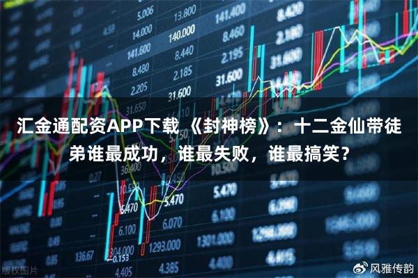 汇金通配资APP下载 《封神榜》：十二金仙带徒弟谁最成功，谁最失败，谁最搞笑？