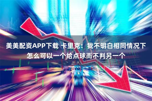 美美配资APP下载 卡里克:我不明白相同情况下怎么可以一个给点球而不判另一个