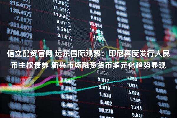 信立配资官网 远东国际观察:印尼再度发行人民币主权债券 新兴市场融资货币多元化趋势显现