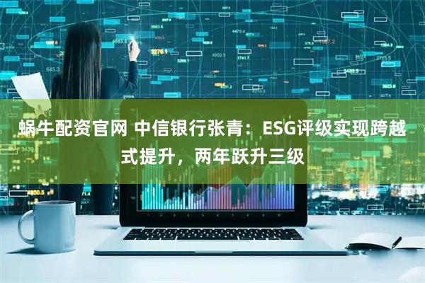 蜗牛配资官网 中信银行张青:ESG评级实现跨越式提升,两年跃升三级
