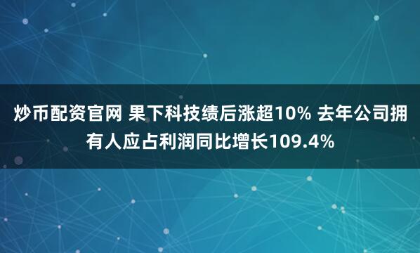 炒币配资官网 果下科技绩后涨超10% 去年公司拥有人应占利润同比增长109.4%