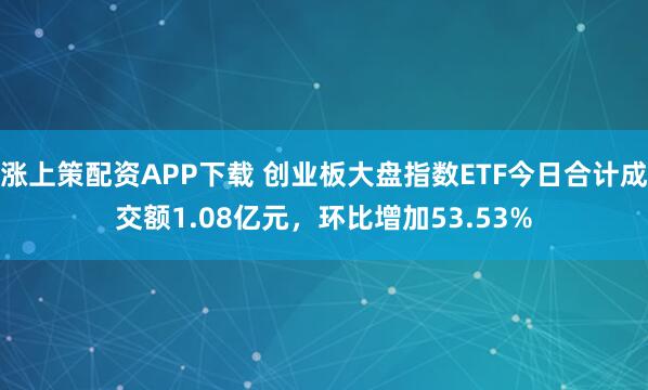 涨上策配资APP下载 创业板大盘指数ETF今日合计成交额1.08亿元，环比增加53.53%