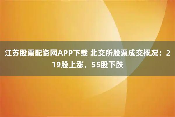 江苏股票配资网APP下载 北交所股票成交概况：219股上涨，55股下跌