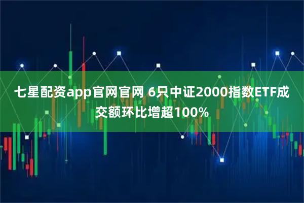 七星配资app官网官网 6只中证2000指数ETF成交额环比增超100%