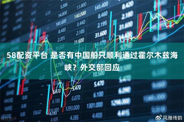 58配资平台 是否有中国船只顺利通过霍尔木兹海峡？外交部回应