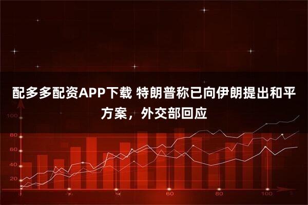配多多配资APP下载 特朗普称已向伊朗提出和平方案，外交部回应