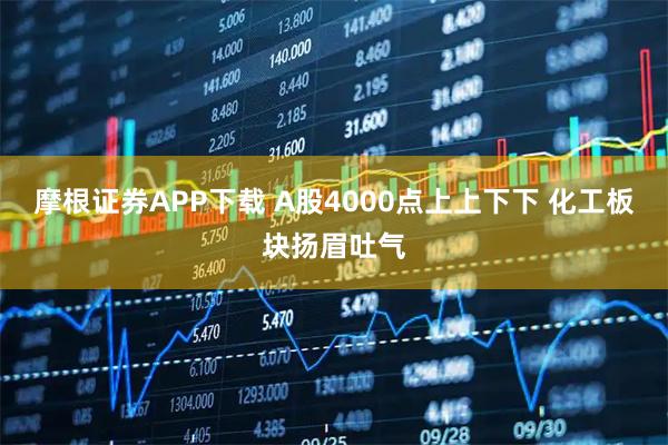 摩根证券APP下载 A股4000点上上下下 化工板块扬眉吐气