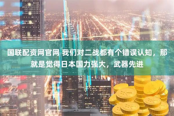 国联配资网官网 我们对二战都有个错误认知，那就是觉得日本国力强大，武器先进