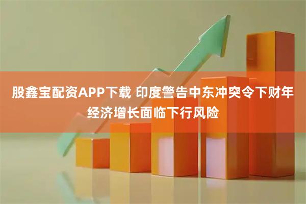 股鑫宝配资APP下载 印度警告中东冲突令下财年经济增长面临下行风险