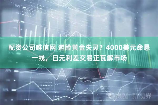 配资公司唯信网 避险黄金失灵?4000美元命悬一线,日元利差交易正瓦解市场