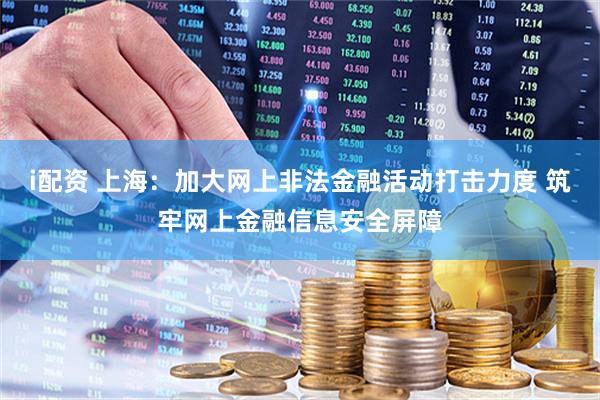 i配资 上海:加大网上非法金融活动打击力度 筑牢网上金融信息安全屏障