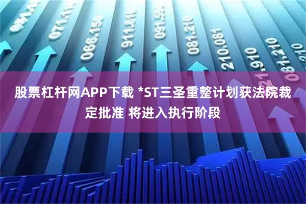 股票杠杆网APP下载 *ST三圣重整计划获法院裁定批准 将进入执行阶段