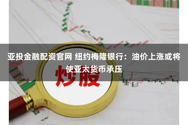 亚投金融配资官网 纽约梅隆银行：油价上涨或将使亚太货币承压