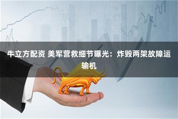 牛立方配资 美军营救细节曝光:炸毁两架故障运输机
