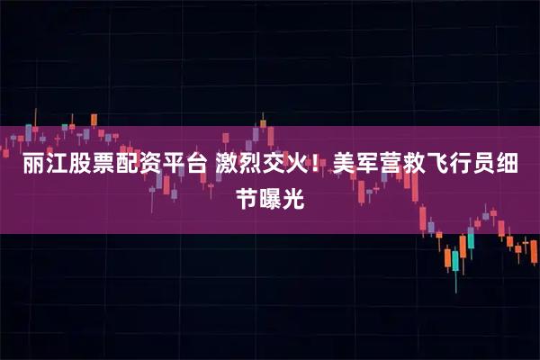 丽江股票配资平台 激烈交火！美军营救飞行员细节曝光