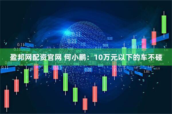 盈邦网配资官网 何小鹏：10万元以下的车不碰