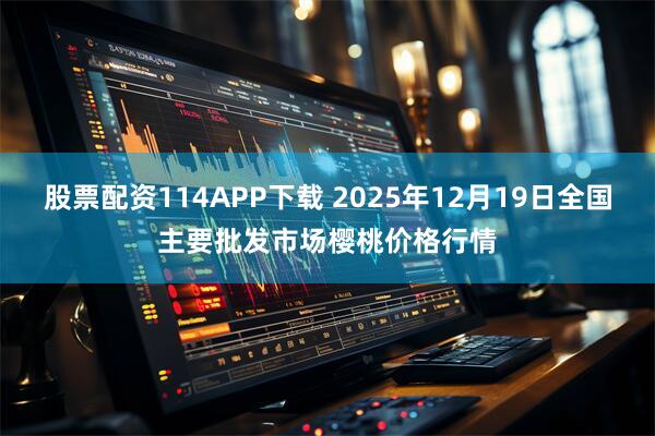 股票配资114APP下载 2025年12月19日全国主要批发市场樱桃价格行情