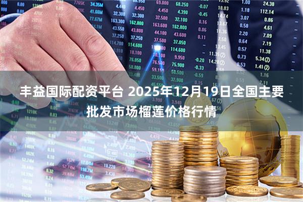 丰益国际配资平台 2025年12月19日全国主要批发市场榴莲价格行情