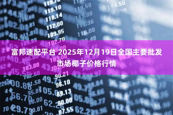 富邦速配平台 2025年12月19日全国主要批发市场椰子价格行情