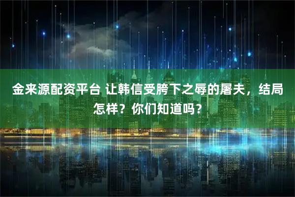 金来源配资平台 让韩信受胯下之辱的屠夫，结局怎样？你们知道吗？