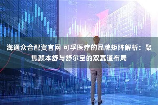 海通众合配资官网 可孚医疗的品牌矩阵解析：聚焦颜本舒与舒尔宝的双赛道布局