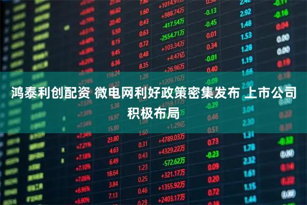 鸿泰利创配资 微电网利好政策密集发布 上市公司积极布局